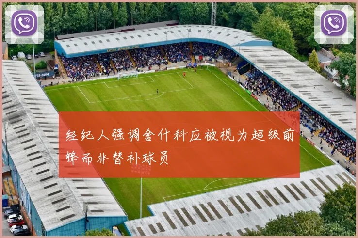 经纪人强调舍什科应被视为超级前锋而非替补球员