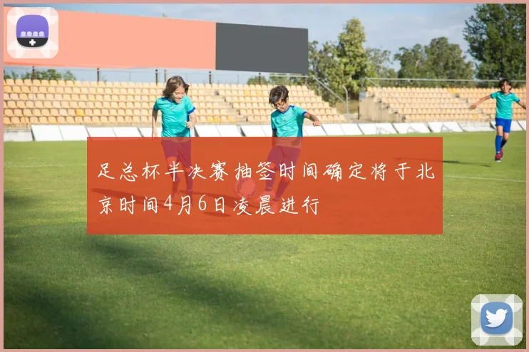 足总杯半决赛抽签时间确定将于北京时间4月6日凌晨进行