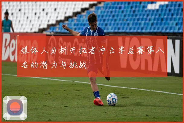 媒体人分析开拓者冲击季后赛第八名的潜力与挑战