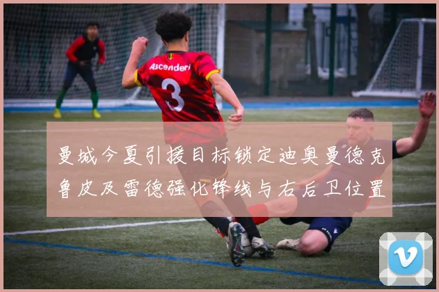 曼城今夏引援目标锁定迪奥曼德克鲁皮及雷德强化锋线与右后卫位置