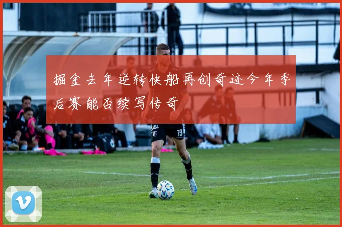 掘金去年逆转快船再创奇迹今年季后赛能否续写传奇