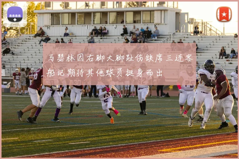 马瑟林因右脚大脚趾伤缺席三连客船记期待其他球员挺身而出