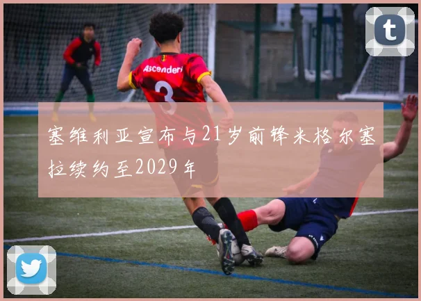 塞维利亚宣布与21岁前锋米格尔塞拉续约至2029年