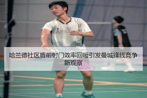 哈兰德社区盾前射门效率回暖引发曼城锋线竞争新观察