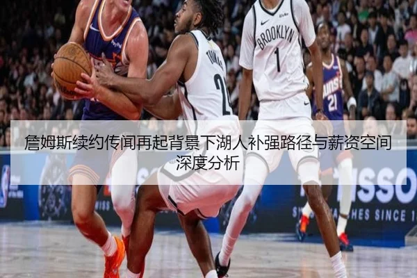 詹姆斯续约传闻再起背景下湖人补强路径与薪资空间深度分析