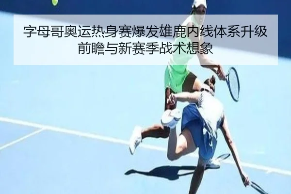 字母哥奥运热身赛爆发雄鹿内线体系升级前瞻与新赛季战术想象